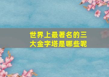 世界上最著名的三大金字塔是哪些呢