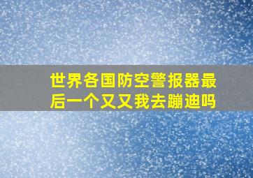 世界各国防空警报器最后一个又又我去蹦迪吗