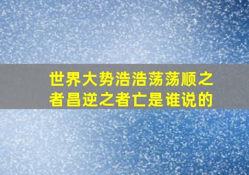 世界大势浩浩荡荡顺之者昌逆之者亡是谁说的