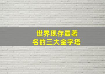 世界现存最著名的三大金字塔