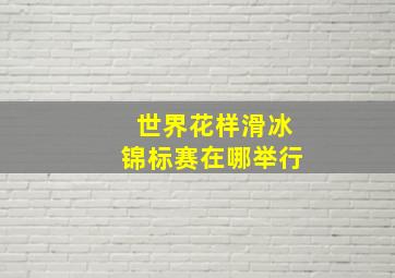 世界花样滑冰锦标赛在哪举行