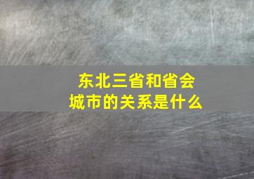 东北三省和省会城市的关系是什么