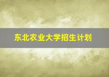 东北农业大学招生计划