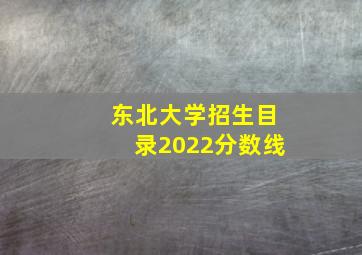 东北大学招生目录2022分数线