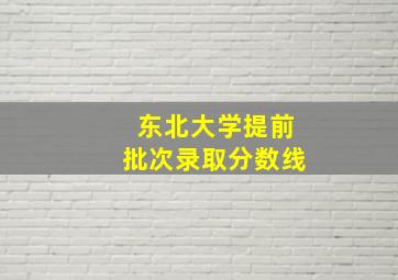 东北大学提前批次录取分数线