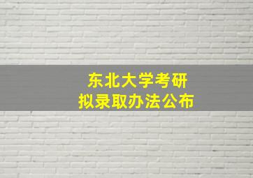 东北大学考研拟录取办法公布