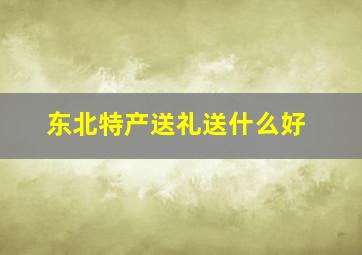 东北特产送礼送什么好