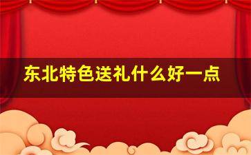 东北特色送礼什么好一点