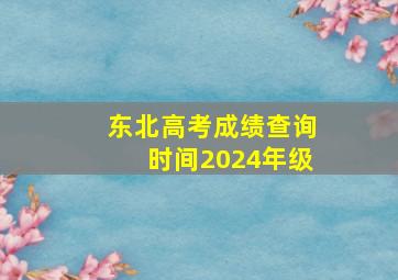 东北高考成绩查询时间2024年级