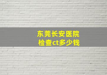 东莞长安医院检查ct多少钱