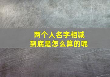 两个人名字相减到底是怎么算的呢