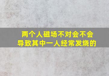 两个人磁场不对会不会导致其中一人经常发烧的