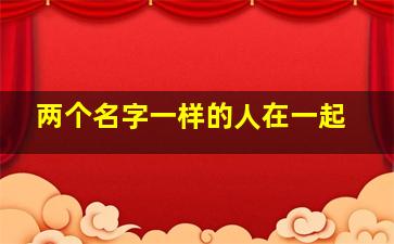 两个名字一样的人在一起