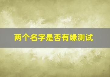 两个名字是否有缘测试