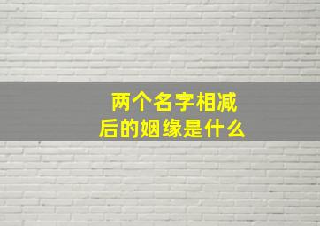 两个名字相减后的姻缘是什么