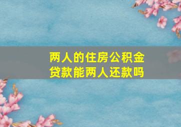 两人的住房公积金贷款能两人还款吗