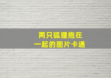 两只狐狸抱在一起的图片卡通