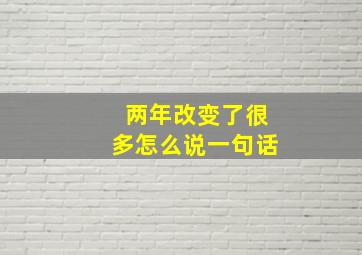 两年改变了很多怎么说一句话