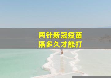 两针新冠疫苗隔多久才能打