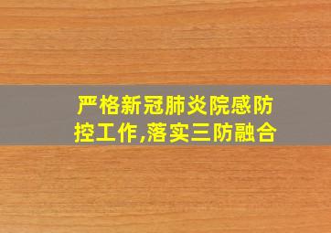 严格新冠肺炎院感防控工作,落实三防融合