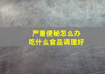 严重便秘怎么办吃什么食品调理好