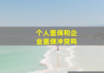 个人医保和企业医保冲突吗