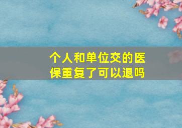 个人和单位交的医保重复了可以退吗