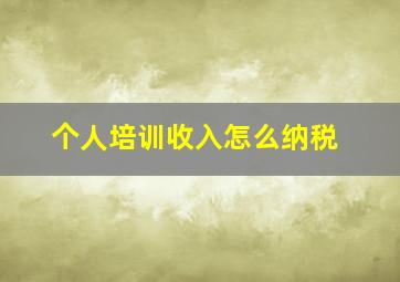 个人培训收入怎么纳税