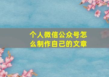 个人微信公众号怎么制作自己的文章