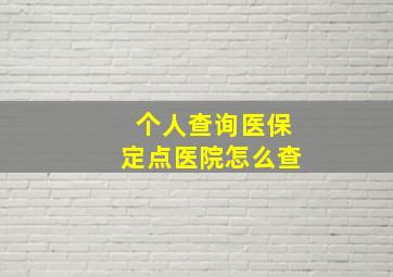 个人查询医保定点医院怎么查