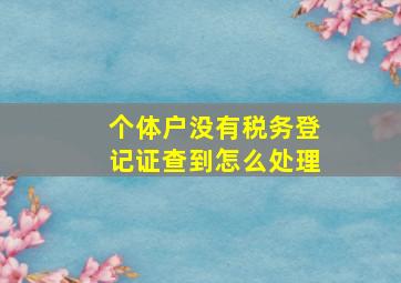 个体户没有税务登记证查到怎么处理