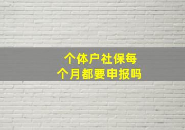 个体户社保每个月都要申报吗