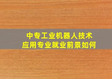 中专工业机器人技术应用专业就业前景如何