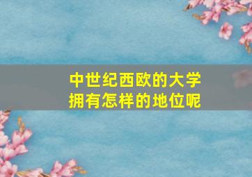 中世纪西欧的大学拥有怎样的地位呢