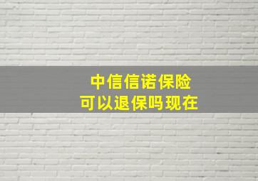 中信信诺保险可以退保吗现在