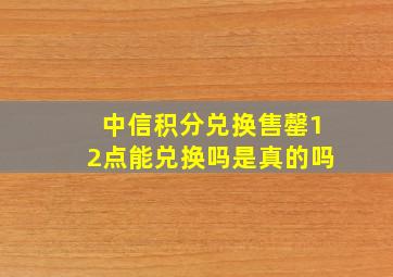 中信积分兑换售罄12点能兑换吗是真的吗