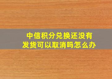 中信积分兑换还没有发货可以取消吗怎么办