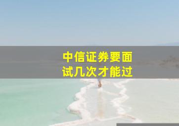 中信证券要面试几次才能过