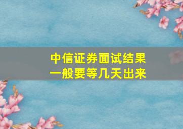 中信证券面试结果一般要等几天出来