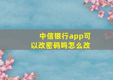 中信银行app可以改密码吗怎么改