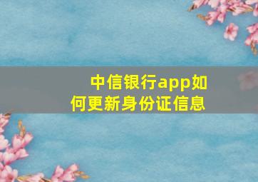 中信银行app如何更新身份证信息