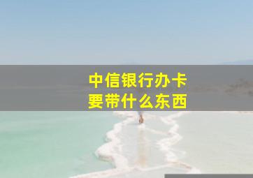 中信银行办卡要带什么东西