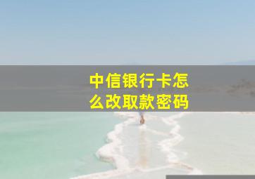 中信银行卡怎么改取款密码