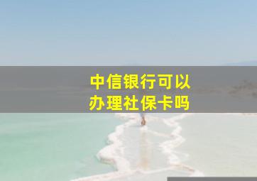 中信银行可以办理社保卡吗