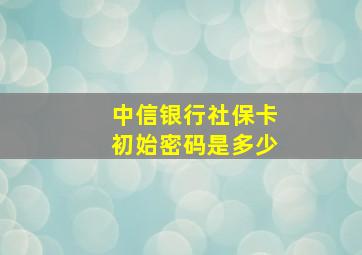 中信银行社保卡初始密码是多少