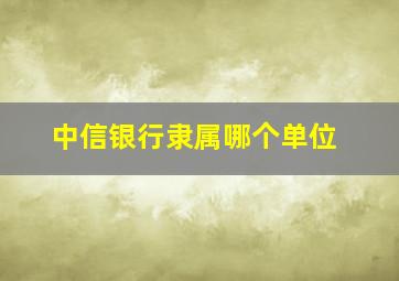 中信银行隶属哪个单位