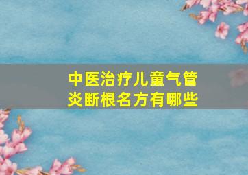 中医治疗儿童气管炎断根名方有哪些