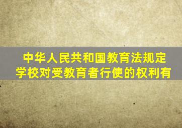 中华人民共和国教育法规定学校对受教育者行使的权利有