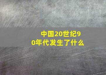 中国20世纪90年代发生了什么