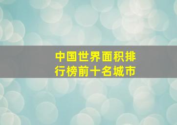 中国世界面积排行榜前十名城市